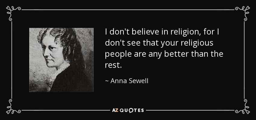 I don't believe in religion, for I don't see that your religious people are any better than the rest. - Anna Sewell