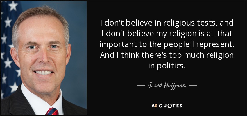 I don't believe in religious tests, and I don't believe my religion is all that important to the people I represent. And I think there's too much religion in politics. - Jared Huffman