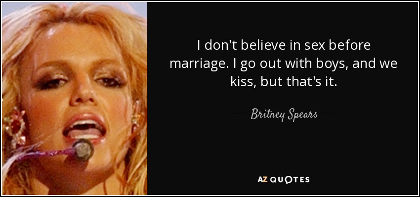 I don't believe in sex before marriage. I go out with boys, and we kiss, but that's it. - Britney Spears