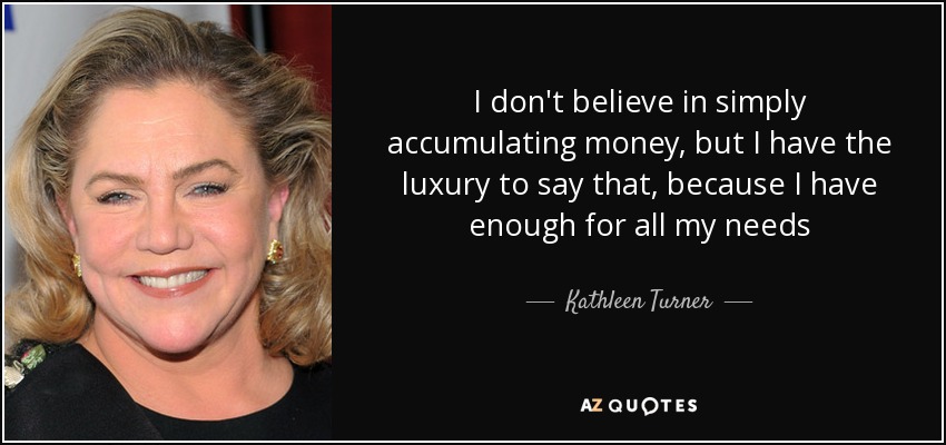 I don't believe in simply accumulating money, but I have the luxury to say that, because I have enough for all my needs - Kathleen Turner