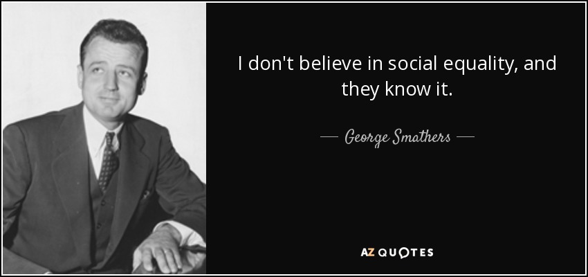 I don't believe in social equality, and they know it. - George Smathers