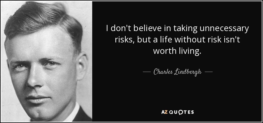 I don't believe in taking unnecessary risks, but a life without risk isn't worth living. - Charles Lindbergh