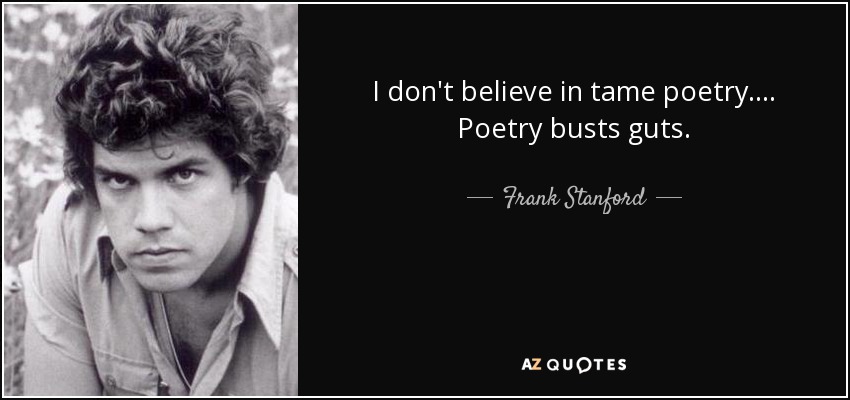I don't believe in tame poetry. . . . Poetry busts guts. - Frank Stanford