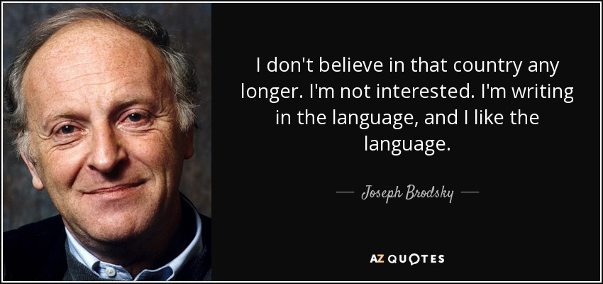 I don't believe in that country any longer. I'm not interested. I'm writing in the language, and I like the language. - Joseph Brodsky