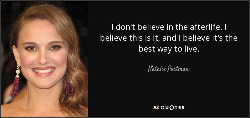 I don't believe in the afterlife. I believe this is it, and I believe it's the best way to live. - Natalie Portman