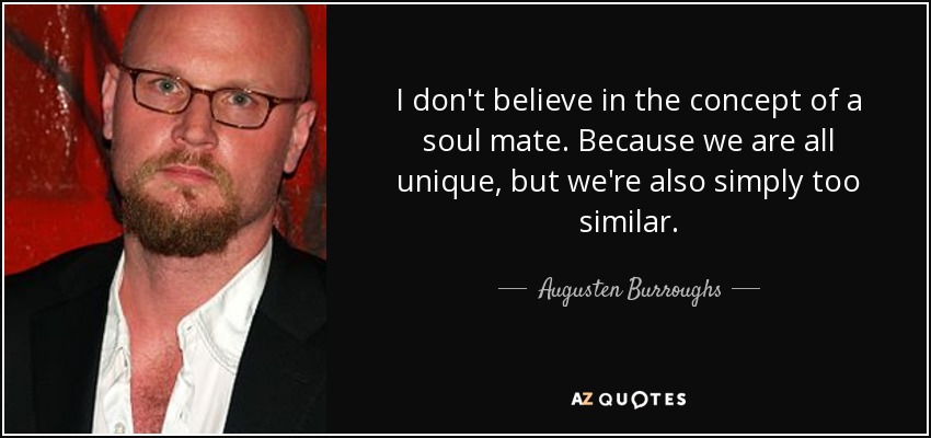 I don't believe in the concept of a soul mate. Because we are all unique, but we're also simply too similar. - Augusten Burroughs