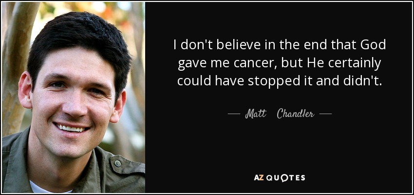 I don't believe in the end that God gave me cancer, but He certainly could have stopped it and didn't. - Matt    Chandler