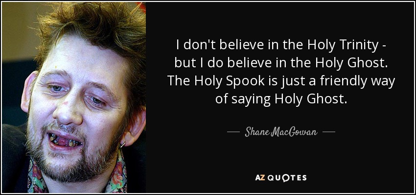 I don't believe in the Holy Trinity - but I do believe in the Holy Ghost. The Holy Spook is just a friendly way of saying Holy Ghost. - Shane MacGowan