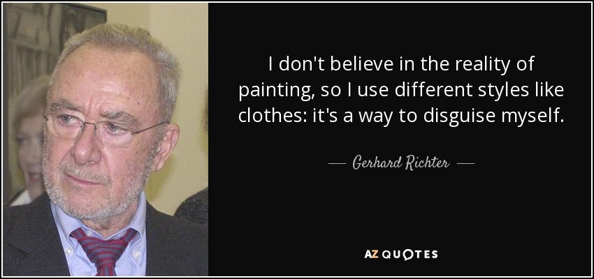 I don't believe in the reality of painting, so I use different styles like clothes: it's a way to disguise myself. - Gerhard Richter