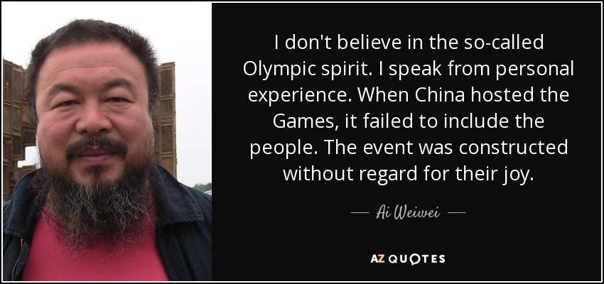 I don't believe in the so-called Olympic spirit. I speak from personal experience. When China hosted the Games, it failed to include the people. The event was constructed without regard for their joy. - Ai Weiwei