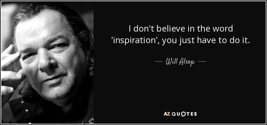 I don't believe in the word 'inspiration', you just have to do it. - Will Alsop