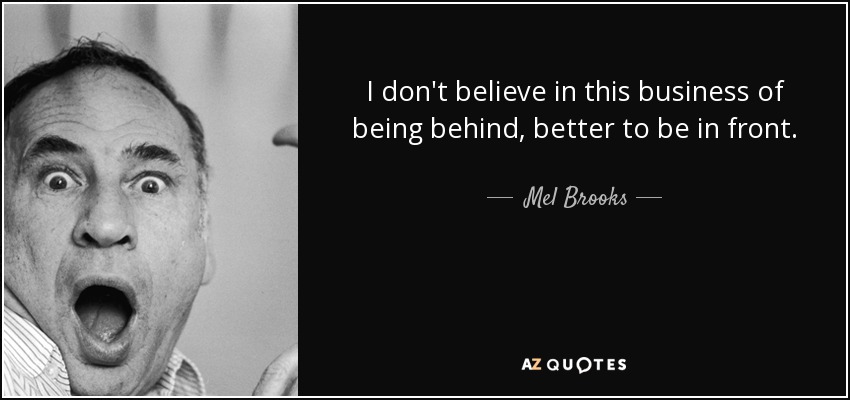 I don't believe in this business of being behind, better to be in front. - Mel Brooks