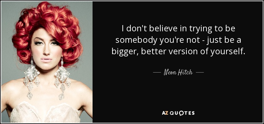 I don't believe in trying to be somebody you're not - just be a bigger, better version of yourself. - Neon Hitch
