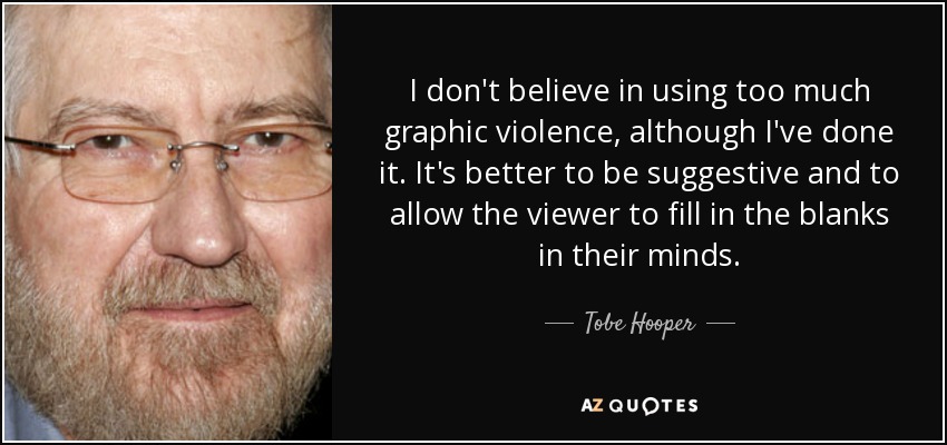 I don't believe in using too much graphic violence, although I've done it. It's better to be suggestive and to allow the viewer to fill in the blanks in their minds. - Tobe Hooper