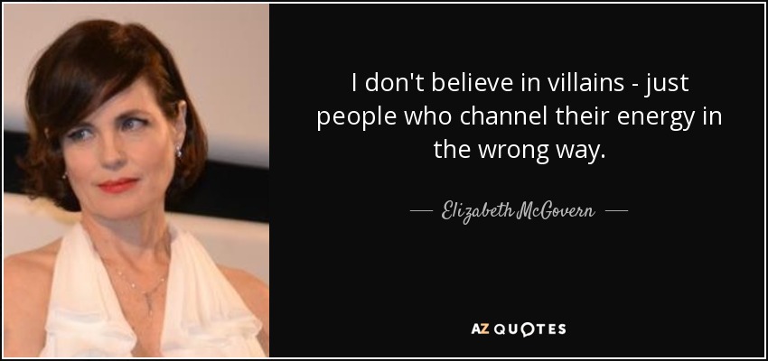 I don't believe in villains - just people who channel their energy in the wrong way. - Elizabeth McGovern