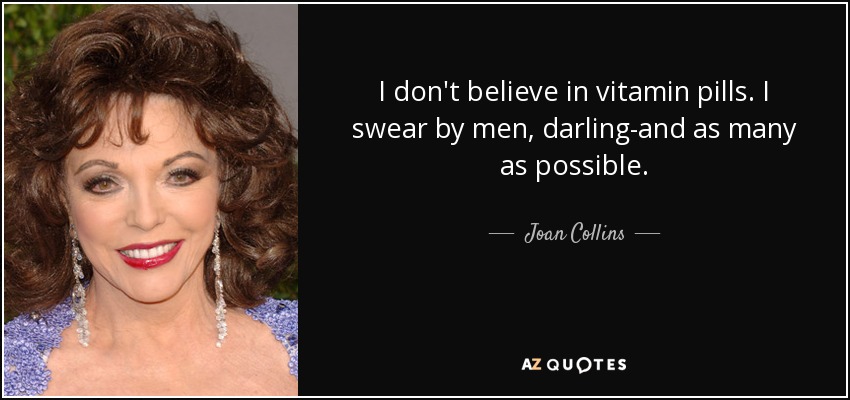 I don't believe in vitamin pills. I swear by men, darling-and as many as possible. - Joan Collins