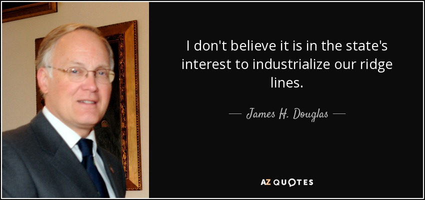 I don't believe it is in the state's interest to industrialize our ridge lines. - James H. Douglas