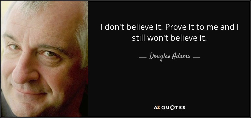 I don't believe it. Prove it to me and I still won't believe it. - Douglas Adams