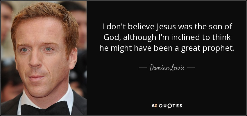 I don't believe Jesus was the son of God, although I'm inclined to think he might have been a great prophet. - Damian Lewis