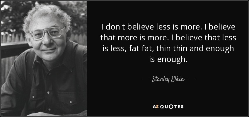 I don't believe less is more. I believe that more is more. I believe that less is less, fat fat, thin thin and enough is enough. - Stanley Elkin