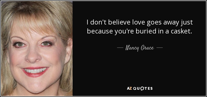 I don't believe love goes away just because you're buried in a casket. - Nancy Grace