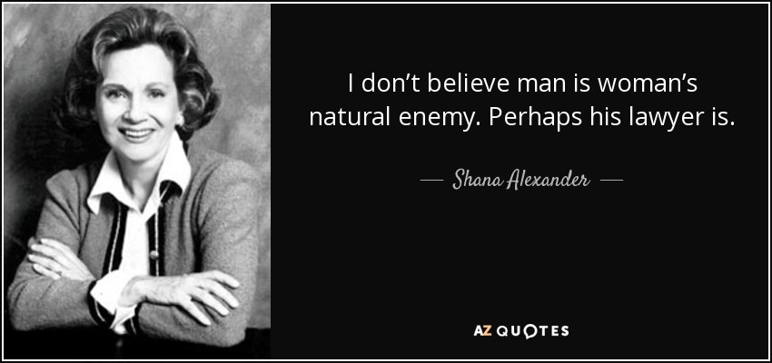 I don’t believe man is woman’s natural enemy. Perhaps his lawyer is. - Shana Alexander