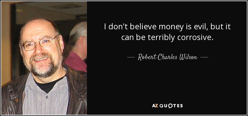 I don't believe money is evil, but it can be terribly corrosive. - Robert Charles Wilson