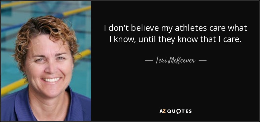 I don't believe my athletes care what I know, until they know that I care. - Teri McKeever