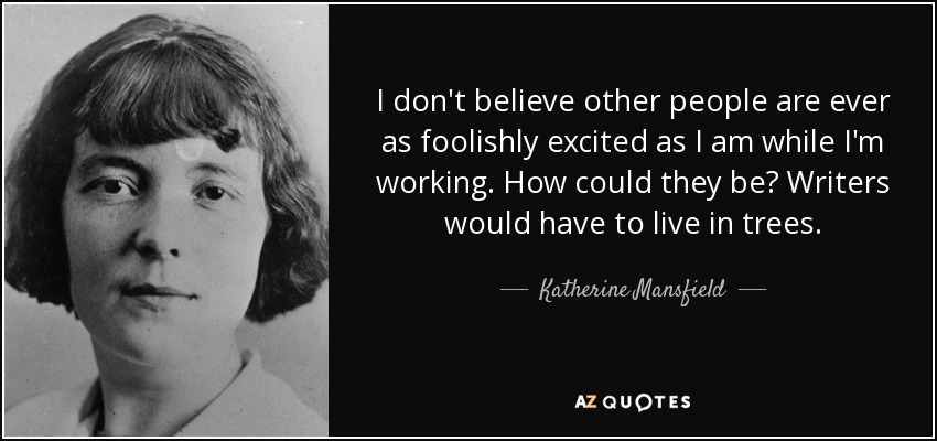 I don't believe other people are ever as foolishly excited as I am while I'm working. How could they be? Writers would have to live in trees. - Katherine Mansfield