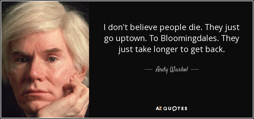 I don't believe people die. They just go uptown. To Bloomingdales. They just take longer to get back. - Andy Warhol