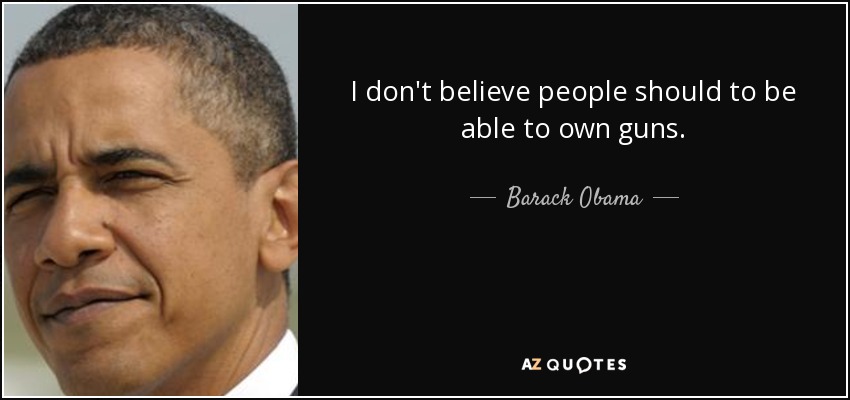 I don't believe people should to be able to own guns. - Barack Obama