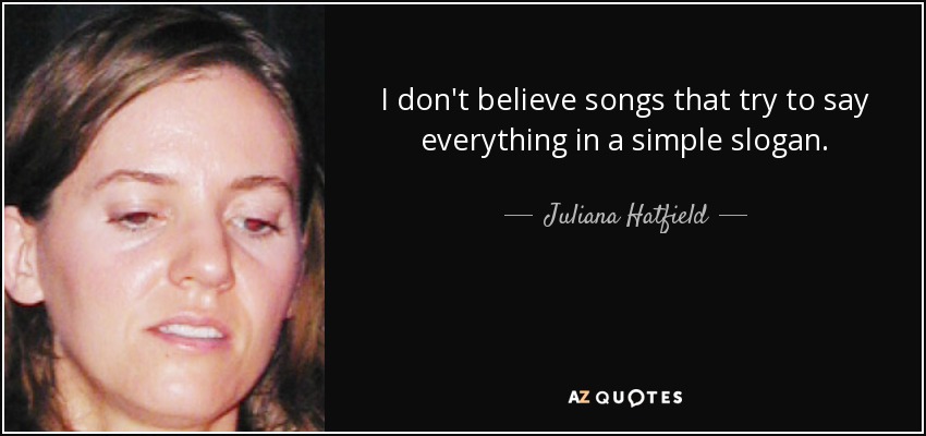 I don't believe songs that try to say everything in a simple slogan. - Juliana Hatfield
