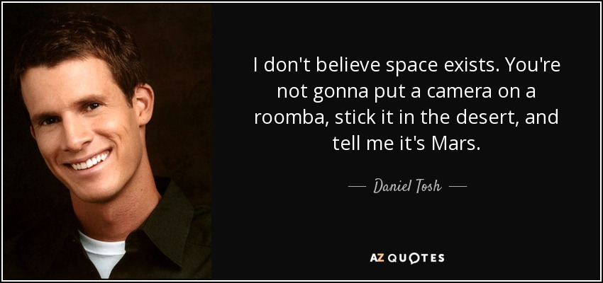 I don't believe space exists. You're not gonna put a camera on a roomba, stick it in the desert, and tell me it's Mars. - Daniel Tosh