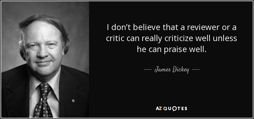 I don’t believe that a reviewer or a critic can really criticize well unless he can praise well. - James Dickey