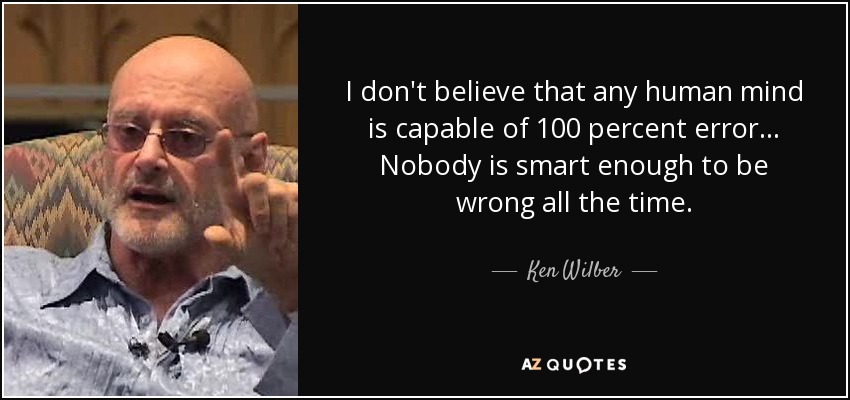I don't believe that any human mind is capable of 100 percent error... Nobody is smart enough to be wrong all the time. - Ken Wilber