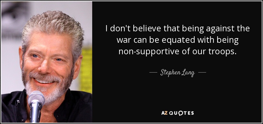 I don't believe that being against the war can be equated with being non-supportive of our troops. - Stephen Lang