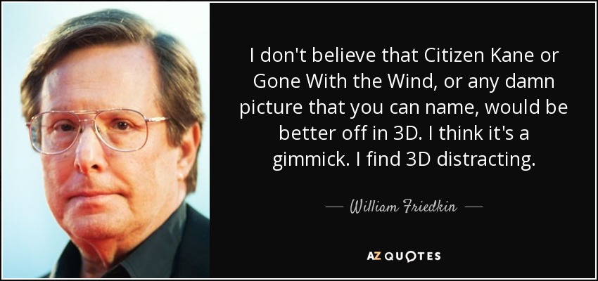 I don't believe that Citizen Kane or Gone With the Wind, or any damn picture that you can name, would be better off in 3D. I think it's a gimmick. I find 3D distracting. - William Friedkin