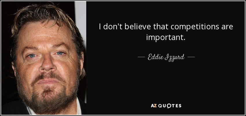 I don't believe that competitions are important. - Eddie Izzard