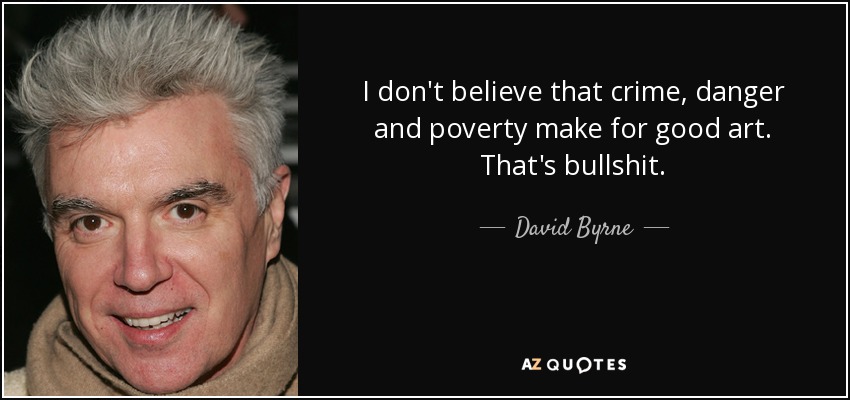 I don't believe that crime, danger and poverty make for good art. That's bullshit. - David Byrne
