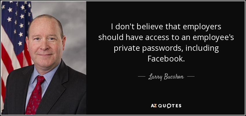 I don't believe that employers should have access to an employee's private passwords, including Facebook. - Larry Bucshon