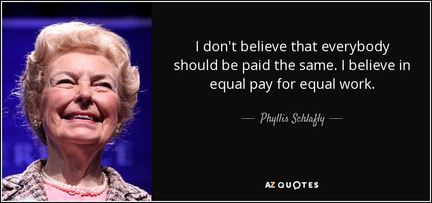 I don't believe that everybody should be paid the same. I believe in equal pay for equal work. - Phyllis Schlafly