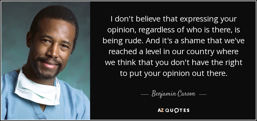 I don't believe that expressing your opinion, regardless of who is there, is being rude. And it's a shame that we've reached a level in our country where we think that you don't have the right to put your opinion out there. - Benjamin Carson