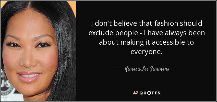 I don't believe that fashion should exclude people - I have always been about making it accessible to everyone. - Kimora Lee Simmons
