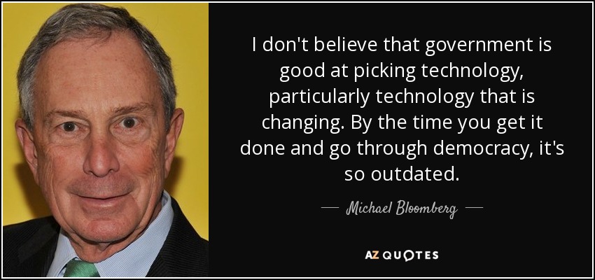 I don't believe that government is good at picking technology, particularly technology that is changing. By the time you get it done and go through democracy, it's so outdated. - Michael Bloomberg