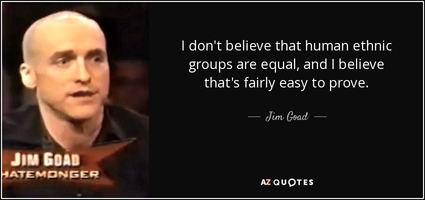I don't believe that human ethnic groups are equal, and I believe that's fairly easy to prove. - Jim Goad