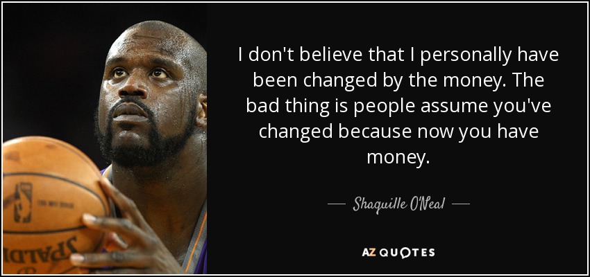 I don't believe that I personally have been changed by the money. The bad thing is people assume you've changed because now you have money. - Shaquille O'Neal