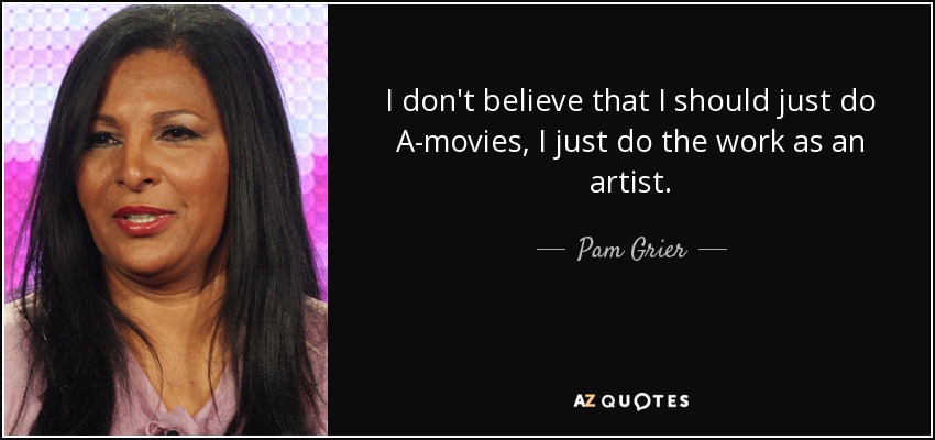 I don't believe that I should just do A-movies, I just do the work as an artist. - Pam Grier