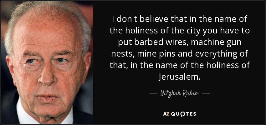 I don't believe that in the name of the holiness of the city you have to put barbed wires, machine gun nests, mine pins and everything of that, in the name of the holiness of Jerusalem. - Yitzhak Rabin