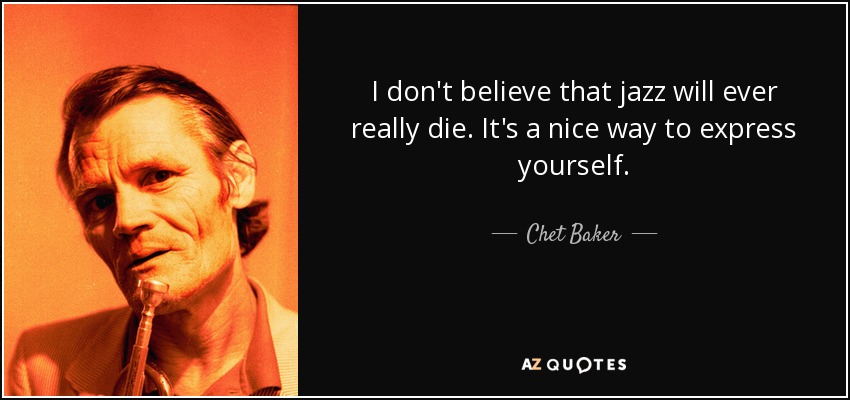 I don't believe that jazz will ever really die. It's a nice way to express yourself. - Chet Baker