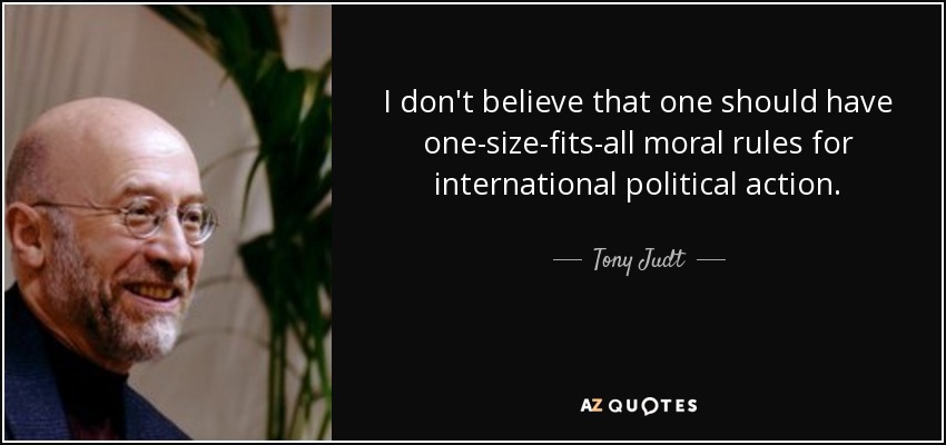 I don't believe that one should have one-size-fits-all moral rules for international political action. - Tony Judt
